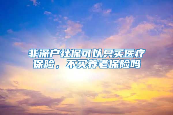 非深户社保可以只买医疗保险，不买养老保险吗