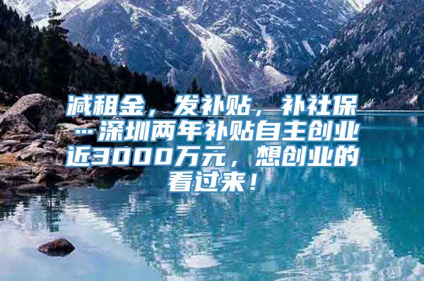 减租金，发补贴，补社保…深圳两年补贴自主创业近3000万元，想创业的看过来！