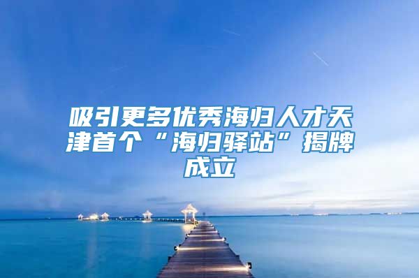 吸引更多优秀海归人才天津首个“海归驿站”揭牌成立