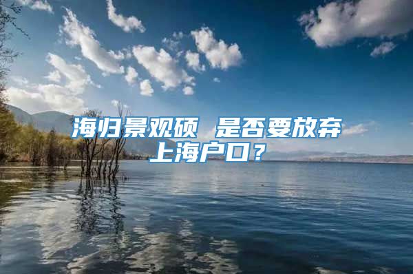 海归景观硕 是否要放弃上海户口？