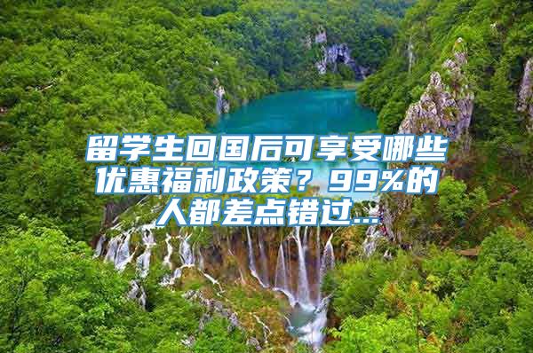 留学生回国后可享受哪些优惠福利政策？99%的人都差点错过...