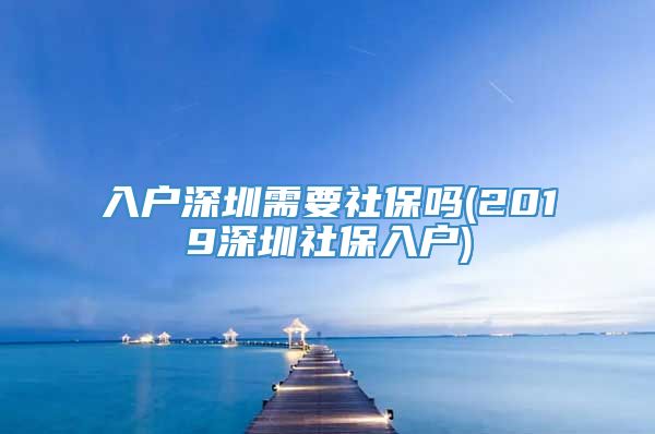 入户深圳需要社保吗(2019深圳社保入户)