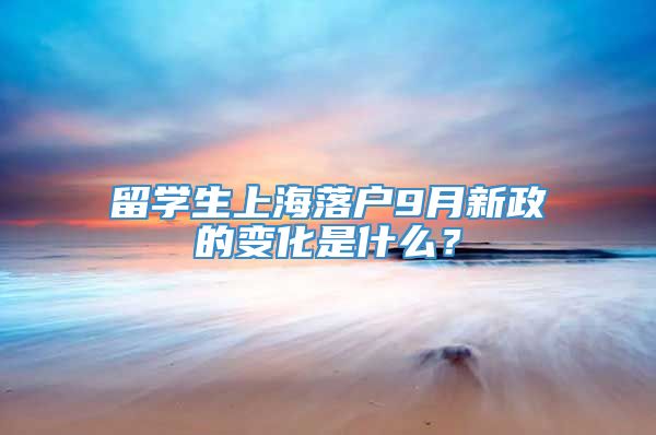 留学生上海落户9月新政的变化是什么？