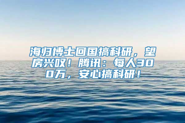 海归博士回国搞科研，望房兴叹！腾讯：每人300万，安心搞科研！