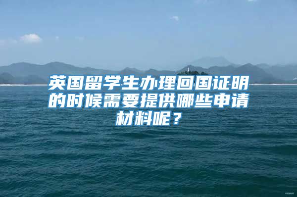 英国留学生办理回国证明的时候需要提供哪些申请材料呢？