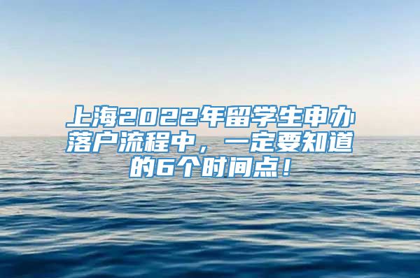 上海2022年留学生申办落户流程中，一定要知道的6个时间点！