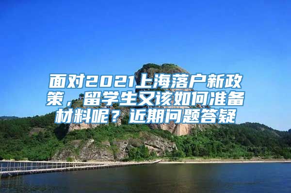 面对2021上海落户新政策，留学生又该如何准备材料呢？近期问题答疑