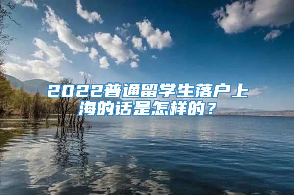 2022普通留学生落户上海的话是怎样的？