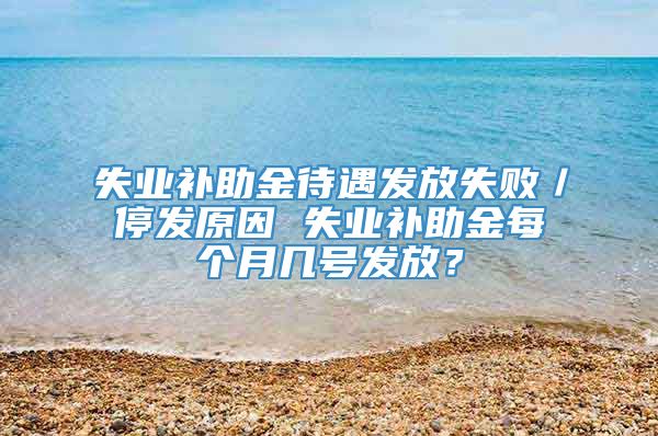 失业补助金待遇发放失败／停发原因 失业补助金每个月几号发放？