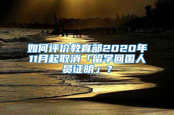 如何评价教育部2020年11月起取消「留学回国人员证明」？