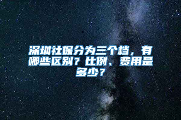 深圳社保分为三个档，有哪些区别？比例、费用是多少？