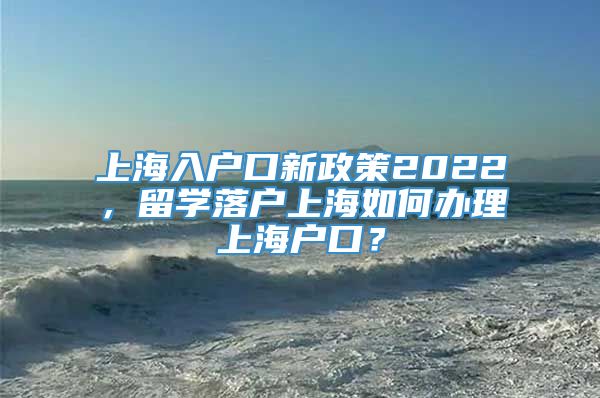 上海入户口新政策2022，留学落户上海如何办理上海户口？