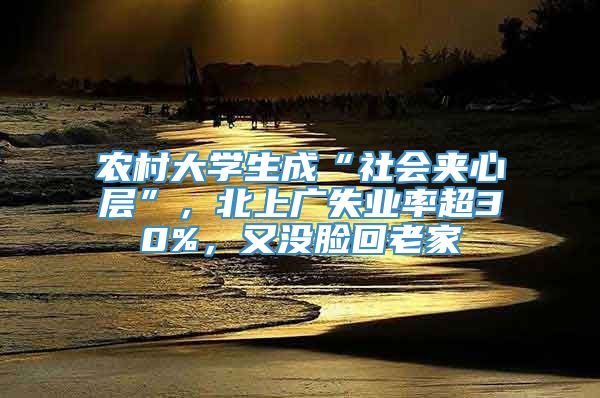 农村大学生成“社会夹心层”，北上广失业率超30%，又没脸回老家