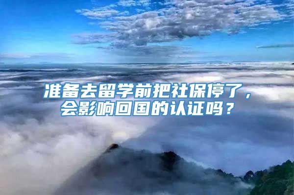 准备去留学前把社保停了，会影响回国的认证吗？