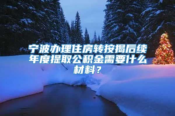 宁波办理住房转按揭后续年度提取公积金需要什么材料？