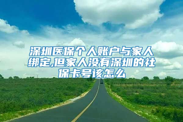 深圳医保个人账户与家人绑定,但家人没有深圳的社保卡号该怎么