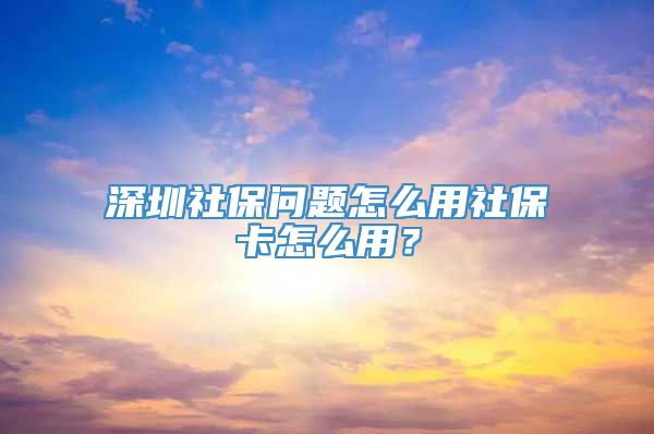 深圳社保问题怎么用社保卡怎么用？