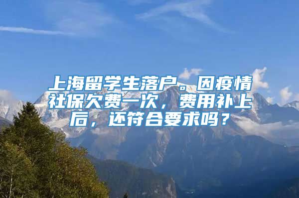 上海留学生落户。因疫情社保欠费一次，费用补上后，还符合要求吗？