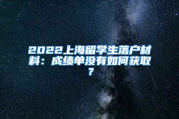 2022上海留学生落户材料：成绩单没有如何获取？