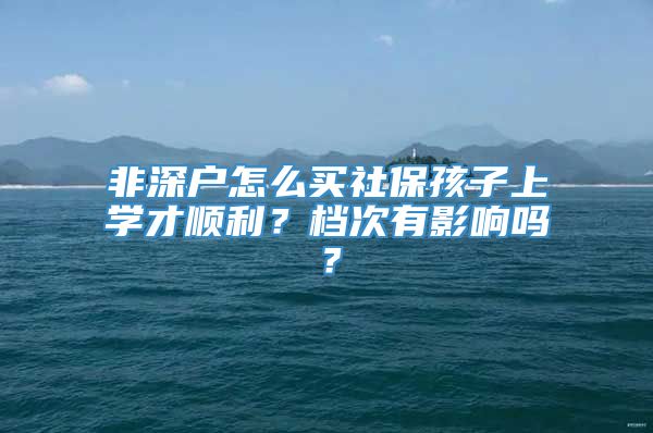 非深户怎么买社保孩子上学才顺利？档次有影响吗？