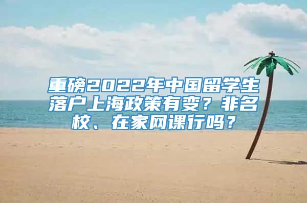 重磅2022年中国留学生落户上海政策有变？非名校、在家网课行吗？