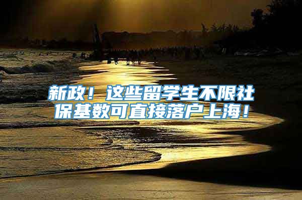 新政！这些留学生不限社保基数可直接落户上海！