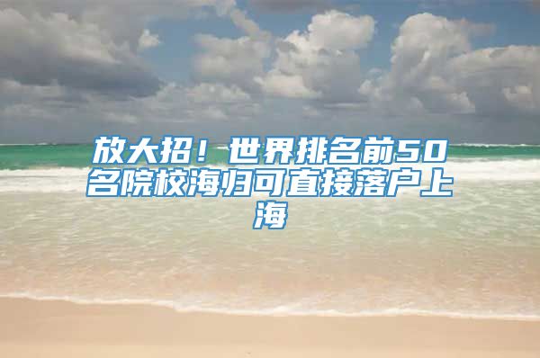 放大招！世界排名前50名院校海归可直接落户上海