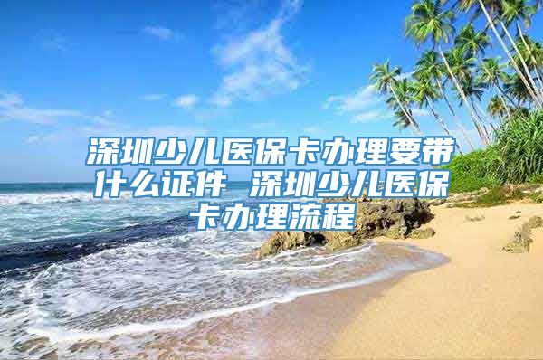 深圳少儿医保卡办理要带什么证件 深圳少儿医保卡办理流程