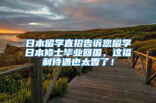 日本留学直招告诉您留学日本修士毕业回国，这福利待遇也太香了！