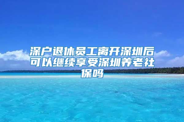 深户退休员工离开深圳后可以继续享受深圳养老社保吗