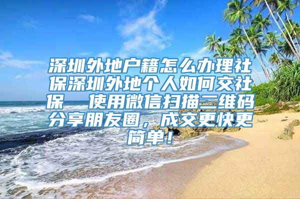 深圳外地户籍怎么办理社保深圳外地个人如何交社保  使用微信扫描二维码分享朋友圈，成交更快更简单！