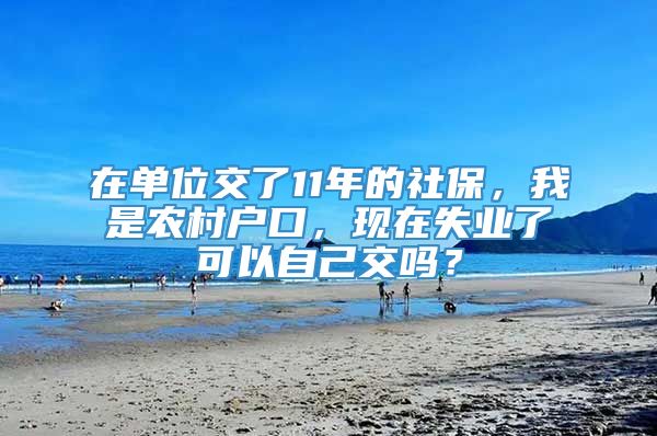 在单位交了11年的社保，我是农村户口，现在失业了可以自己交吗？