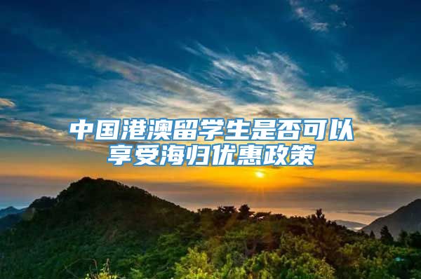 中国港澳留学生是否可以享受海归优惠政策