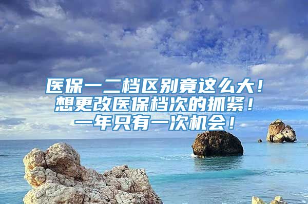 医保一二档区别竟这么大！想更改医保档次的抓紧！一年只有一次机会！