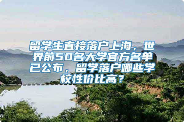 留学生直接落户上海，世界前50名大学官方名单已公布，留学落户哪些学校性价比高？