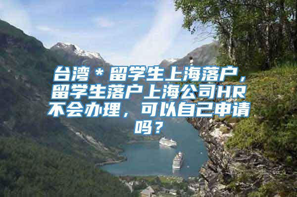 台湾＊留学生上海落户，留学生落户上海公司HR不会办理，可以自己申请吗？