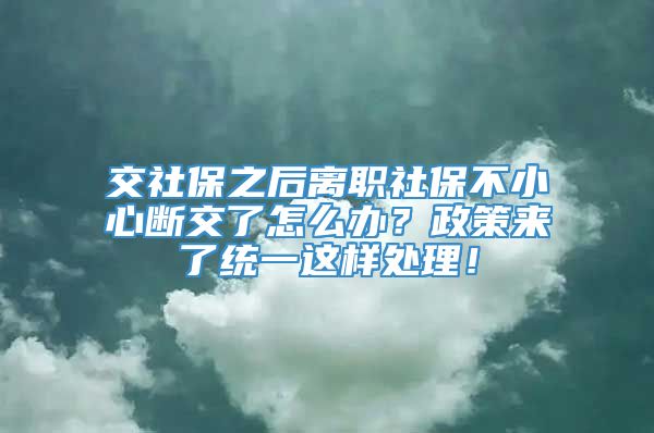 交社保之后离职社保不小心断交了怎么办？政策来了统一这样处理！