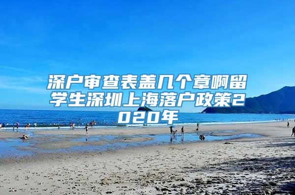 深户审查表盖几个章啊留学生深圳上海落户政策2020年