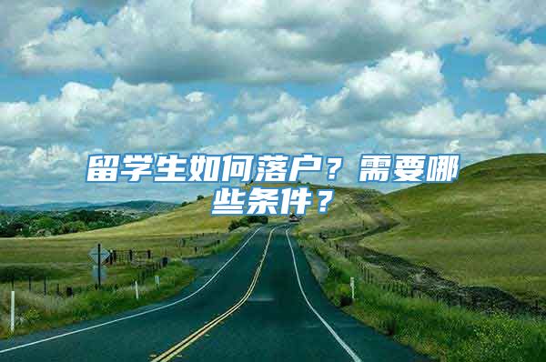 留学生如何落户？需要哪些条件？