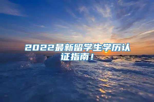 2022最新留学生学历认证指南！