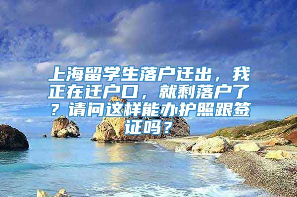 上海留学生落户迁出，我正在迁户口，就剩落户了？请问这样能办护照跟签证吗？