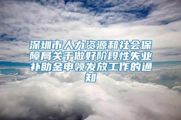 深圳市人力资源和社会保障局关于做好阶段性失业补助金申领发放工作的通知