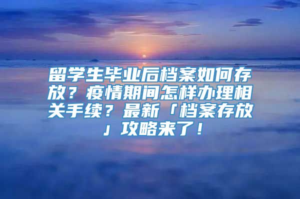 留学生毕业后档案如何存放？疫情期间怎样办理相关手续？最新「档案存放」攻略来了！