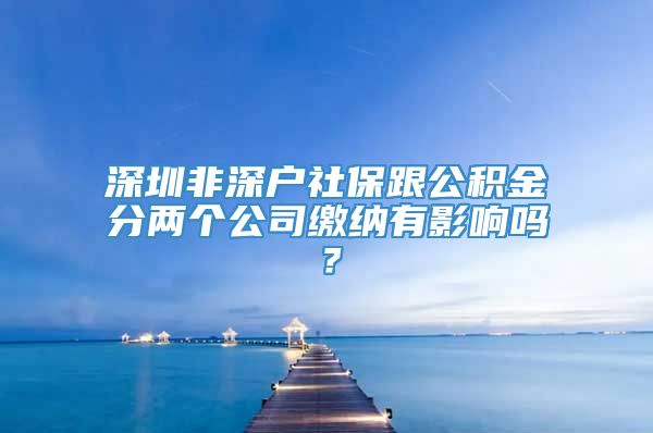 深圳非深户社保跟公积金分两个公司缴纳有影响吗？