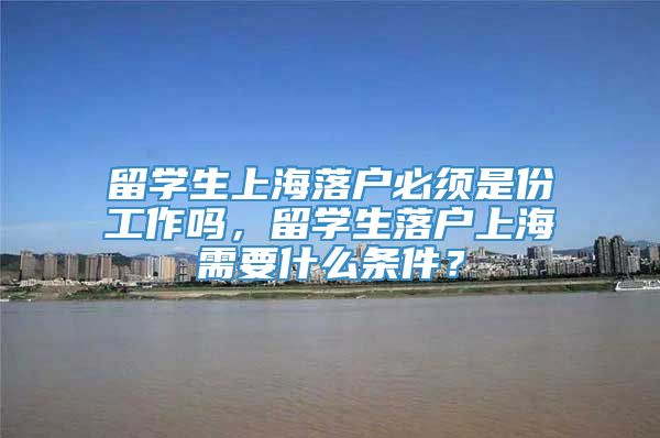 留学生上海落户必须是份工作吗，留学生落户上海需要什么条件？