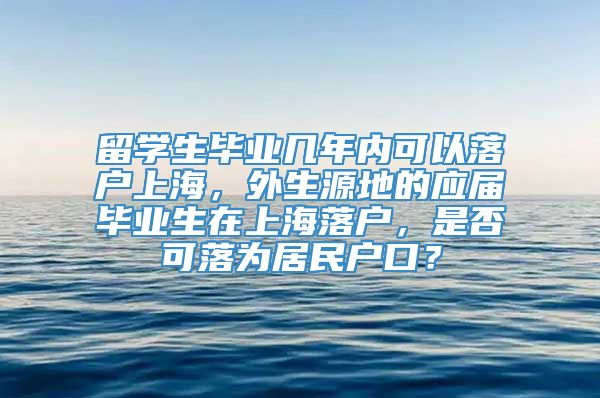 留学生毕业几年内可以落户上海，外生源地的应届毕业生在上海落户，是否可落为居民户口？