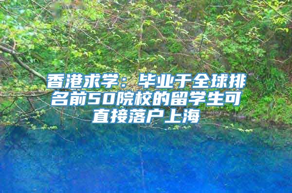 香港求学：毕业于全球排名前50院校的留学生可直接落户上海