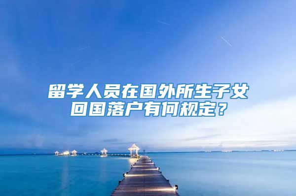 留学人员在国外所生子女回国落户有何规定？