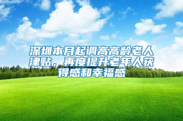 深圳本月起调高高龄老人津贴，再度提升老年人获得感和幸福感