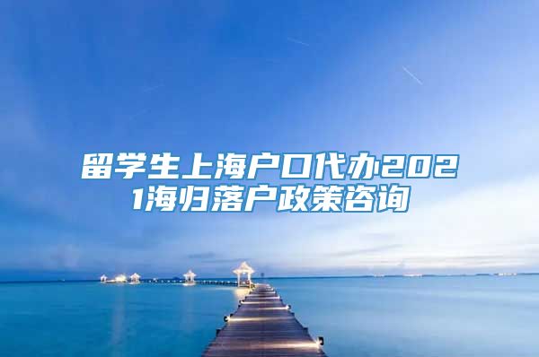 留学生上海户口代办2021海归落户政策咨询